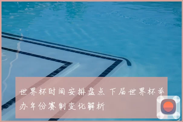 世界杯时间安排盘点 下届世界杯举办年份赛制变化解析