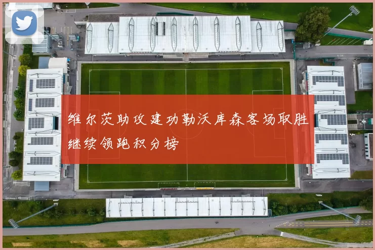 维尔茨助攻建功勒沃库森客场取胜继续领跑积分榜