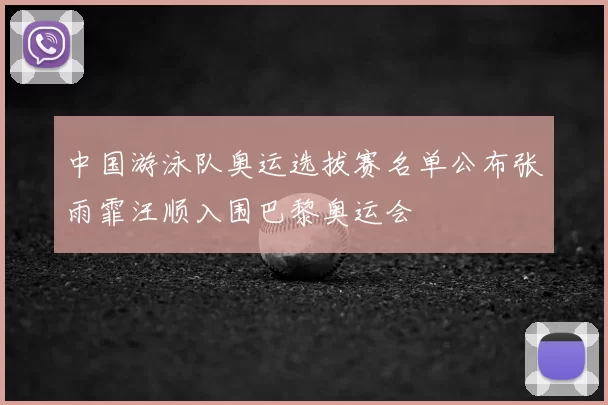 中国游泳队奥运选拔赛名单公布张雨霏汪顺入围巴黎奥运会