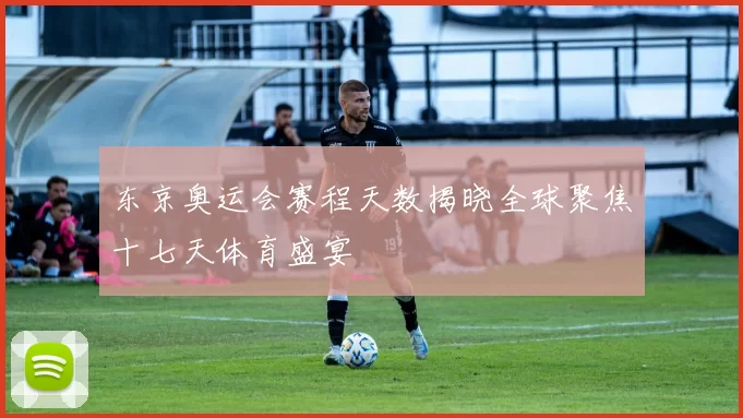 东京奥运会赛程天数揭晓全球聚焦十七天体育盛宴