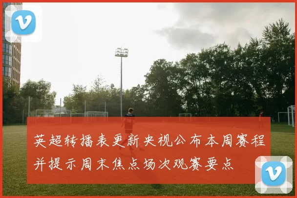 英超转播表更新央视公布本周赛程并提示周末焦点场次观赛要点