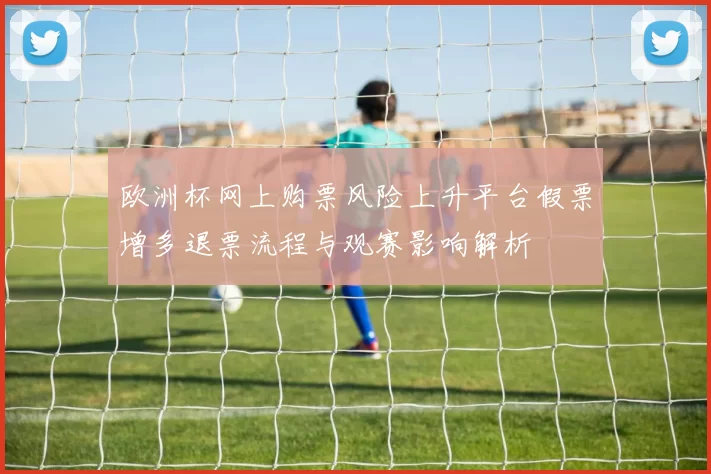 欧洲杯网上购票风险上升平台假票增多退票流程与观赛影响解析