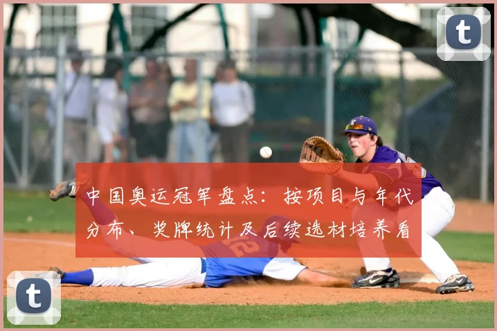 中国奥运冠军盘点：按项目与年代分布、奖牌统计及后续选材培养看点