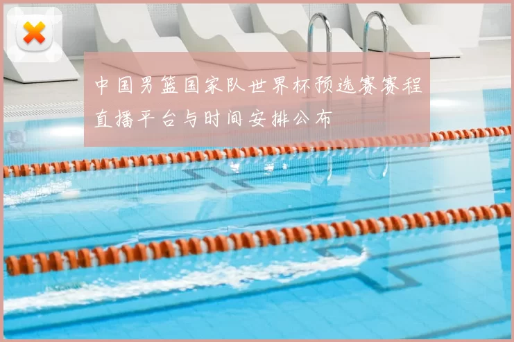 中国男篮国家队世界杯预选赛赛程直播平台与时间安排公布