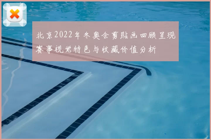 北京2022年冬奥会剪贴画回顾呈现赛事视觉特色与收藏价值分析