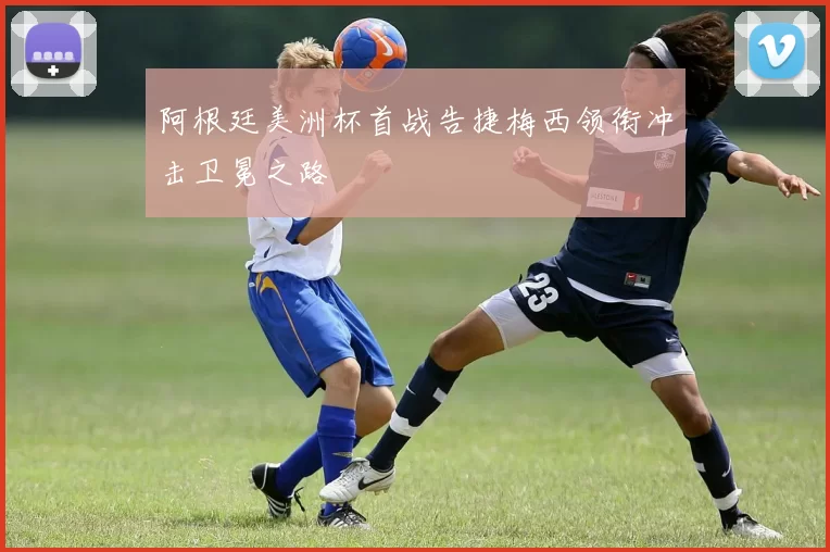 阿根廷美洲杯首战告捷梅西领衔冲击卫冕之路