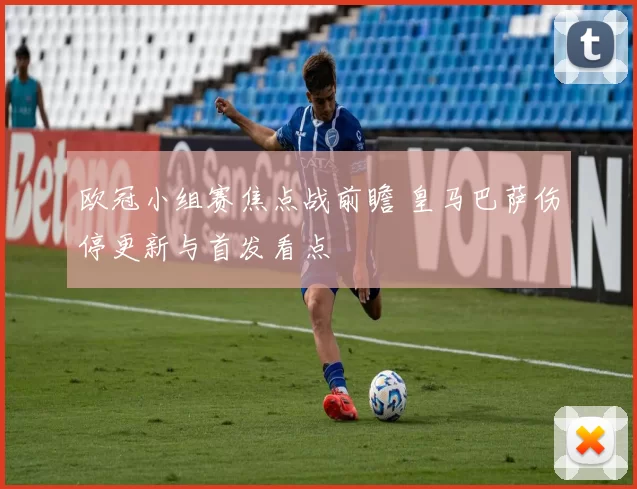 欧冠小组赛焦点战前瞻 皇马巴萨伤停更新与首发看点