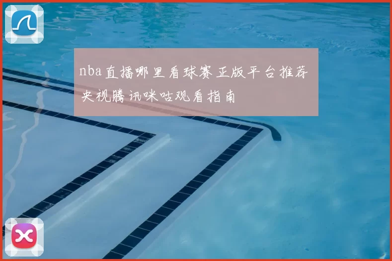 nba直播哪里看球赛正版平台推荐 央视腾讯咪咕观看指南
