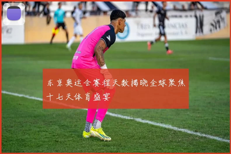 东京奥运会赛程天数揭晓全球聚焦十七天体育盛宴