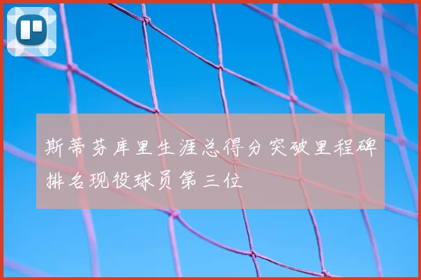 斯蒂芬库里生涯总得分突破里程碑排名现役球员第三位