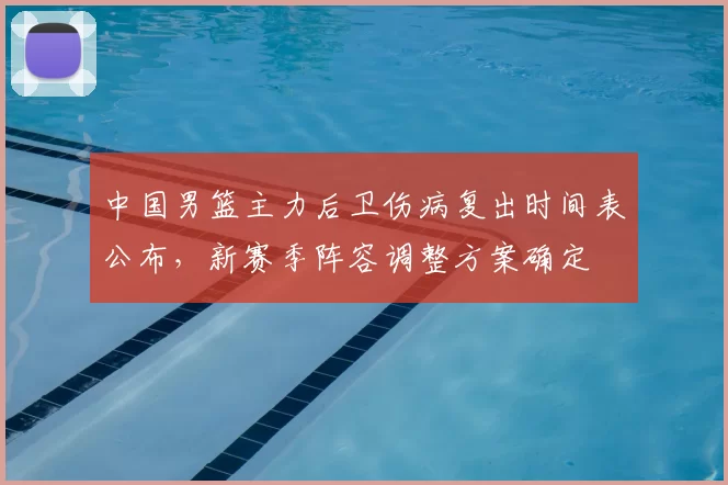 中国男篮主力后卫伤病复出时间表公布,新赛季阵容调整方案确定