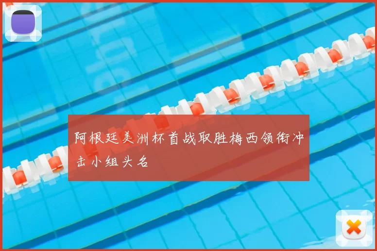 阿根廷美洲杯首战取胜梅西领衔冲击小组头名