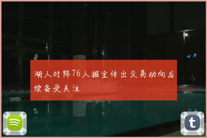 湖人对阵76人掘金传出交易动向后续备受关注