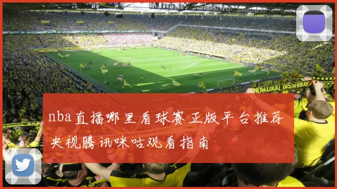 nba直播哪里看球赛正版平台推荐 央视腾讯咪咕观看指南