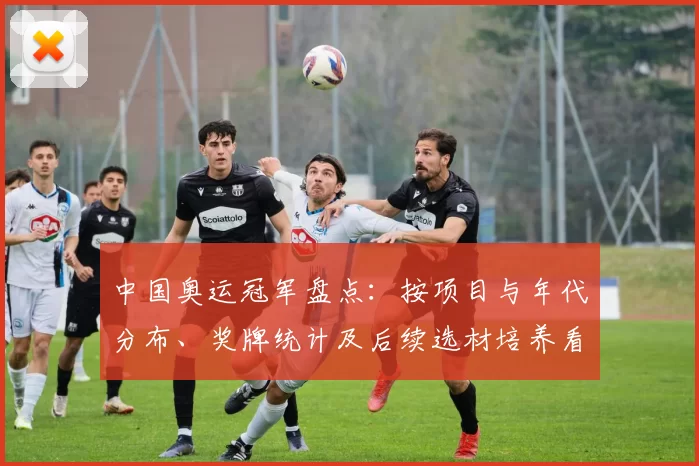 中国奥运冠军盘点：按项目与年代分布、奖牌统计及后续选材培养看点