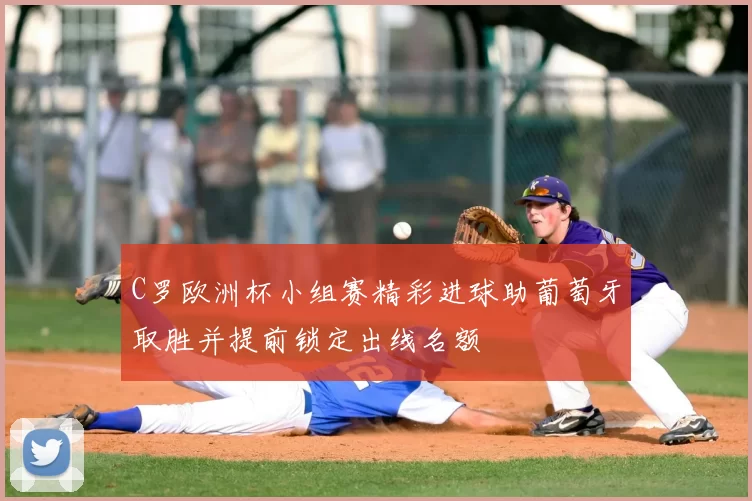 C罗欧洲杯小组赛精彩进球助葡萄牙取胜并提前锁定出线名额