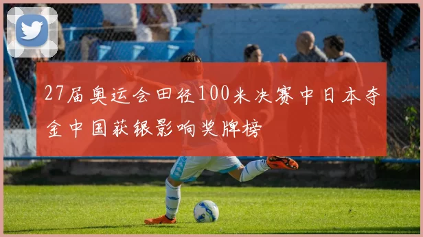 27届奥运会田径100米决赛中日本夺金中国获银影响奖牌榜