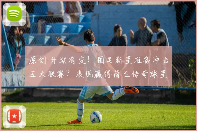 原创 计划有变！国足新星准备冲击五大联赛？表现赢得荷兰传奇球星认可