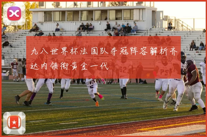 九八世界杯法国队夺冠阵容解析齐达内领衔黄金一代