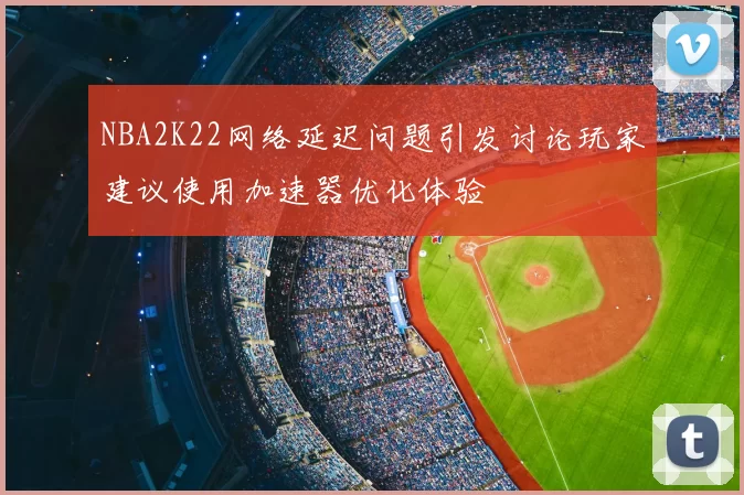 NBA2K22网络延迟问题引发讨论玩家建议使用加速器优化体验