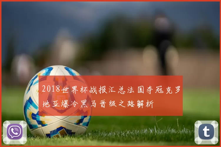 2018世界杯战报汇总法国夺冠克罗地亚爆冷黑马晋级之路解析