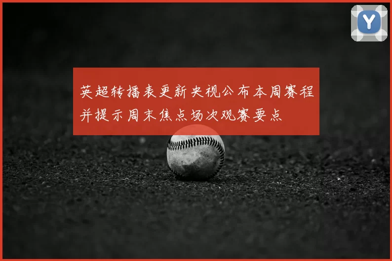 英超转播表更新央视公布本周赛程并提示周末焦点场次观赛要点