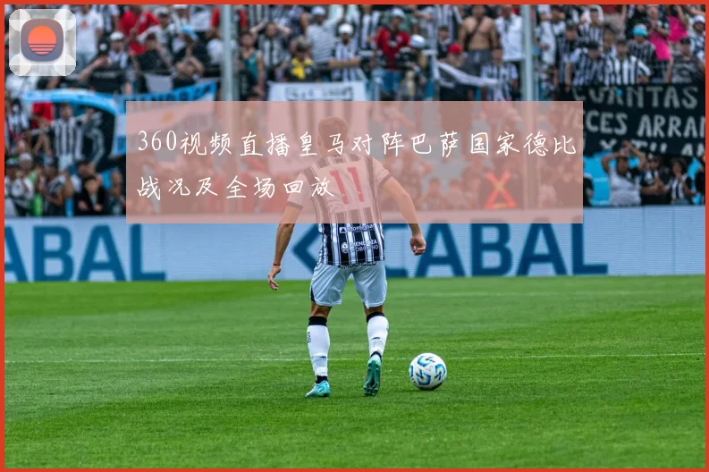 360视频直播皇马对阵巴萨国家德比战况及全场回放