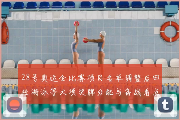 28号奥运会比赛项目名单调整后田径游泳等大项奖牌分配与备战看点