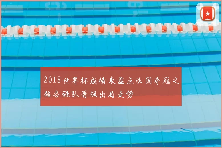 2018世界杯成绩表盘点法国夺冠之路各强队晋级出局走势