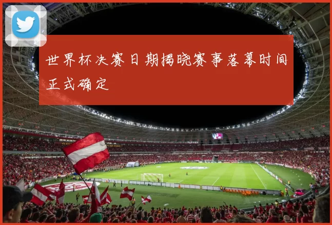 世界杯决赛日期揭晓赛事落幕时间正式确定