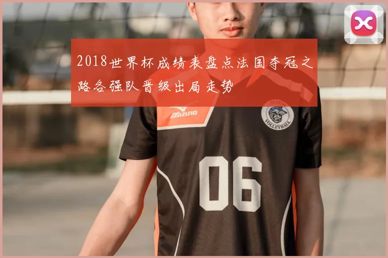 2018世界杯成绩表盘点法国夺冠之路各强队晋级出局走势