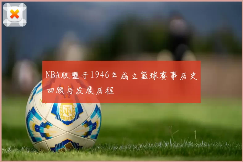 NBA联盟于1946年成立篮球赛事历史回顾与发展历程
