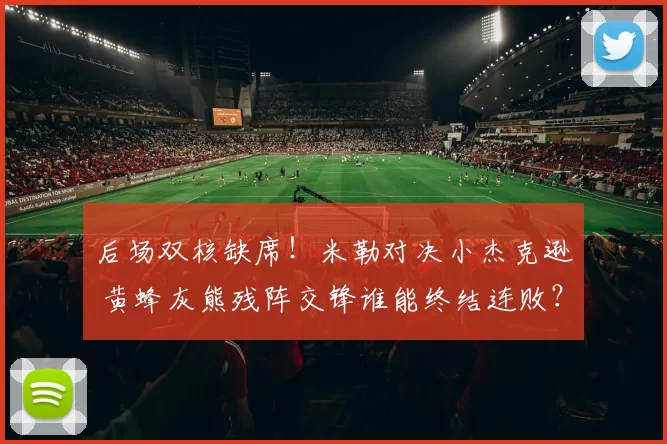 后场双核缺席！米勒对决小杰克逊 黄蜂灰熊残阵交锋谁能终结连败？