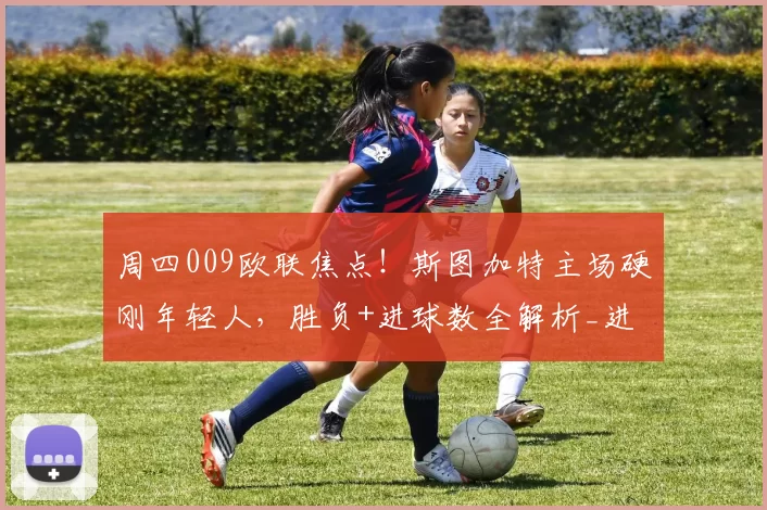 周四009欧联焦点!斯图加特主场硬刚年轻人,胜负+进球数全解析_进攻机会_欧洲足联欧洲联赛