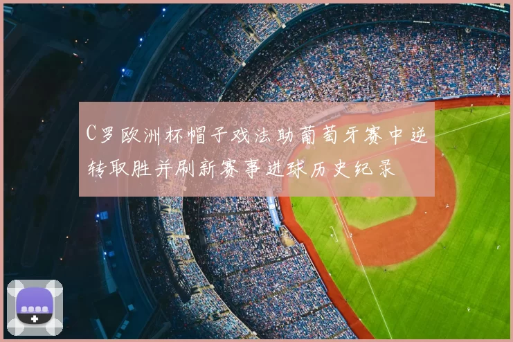 C罗欧洲杯帽子戏法助葡萄牙赛中逆转取胜并刷新赛事进球历史纪录