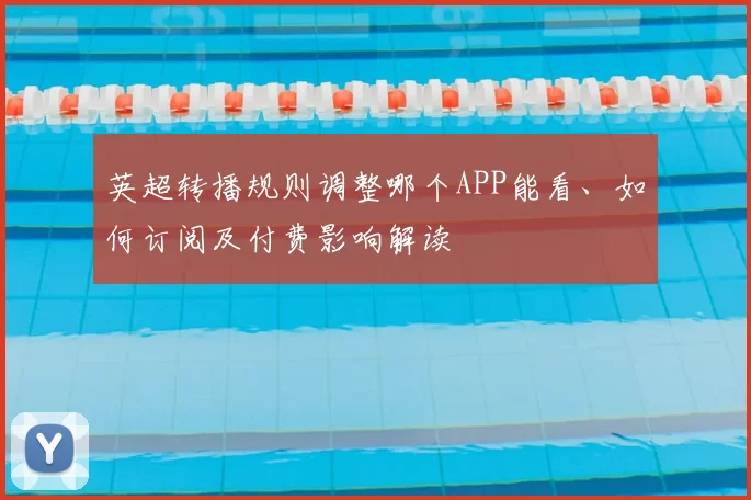 英超转播规则调整哪个APP能看、如何订阅及付费影响解读