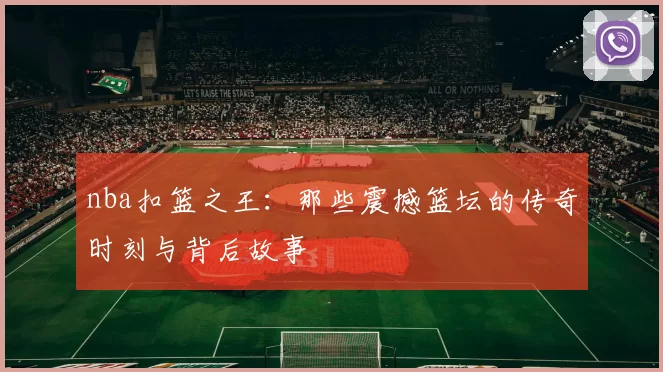 nba扣篮之王：那些震撼篮坛的传奇时刻与背后故事