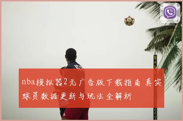 nba模拟器2无广告版下载指南 真实球员数据更新与玩法全解析