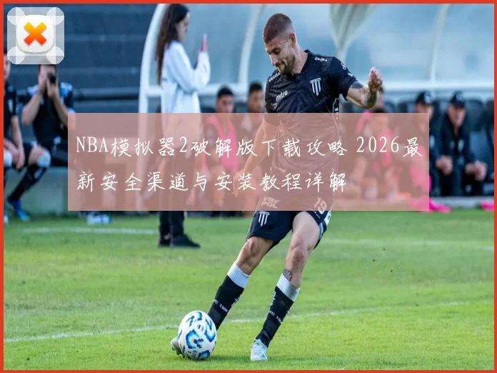 NBA模拟器2破解版下载攻略 2026最新安全渠道与安装教程详解