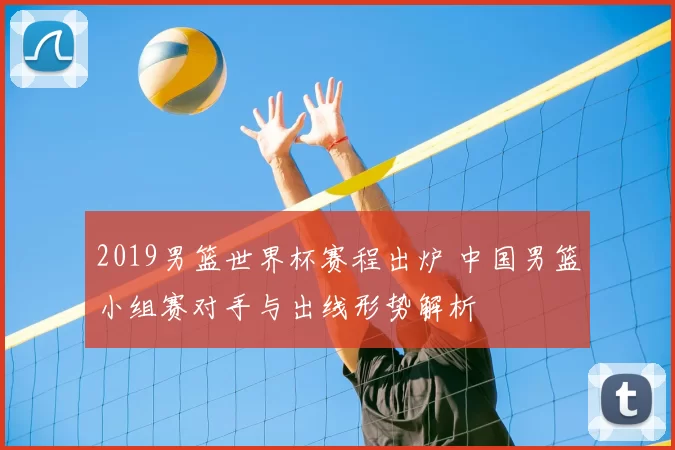 2019男篮世界杯赛程出炉 中国男篮小组赛对手与出线形势解析