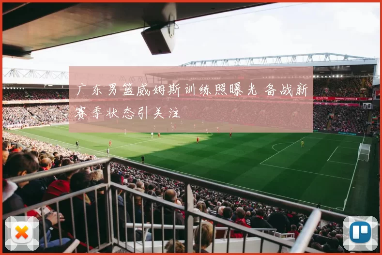 广东男篮威姆斯训练照曝光 备战新赛季状态引关注