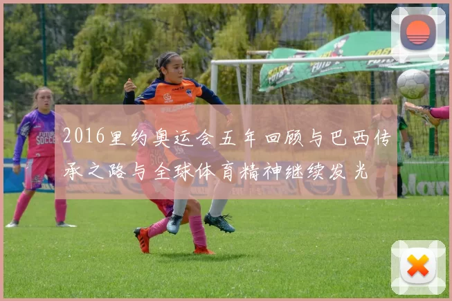 2016里约奥运会五年回顾与巴西传承之路与全球体育精神继续发光