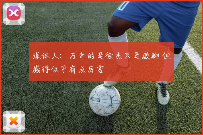 媒体人：万幸的是徐杰只是崴脚 但崴得似乎有点厉害