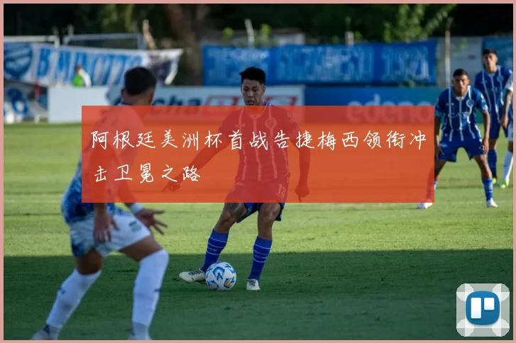 阿根廷美洲杯首战告捷梅西领衔冲击卫冕之路