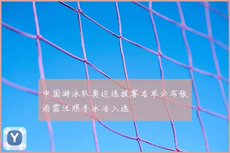 中国游泳队奥运选拔赛名单公布张雨霏汪顺李冰洁入选
