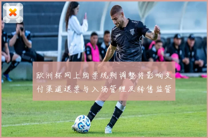 欧洲杯网上购票规则调整将影响支付渠道退票与入场管理及转售监管