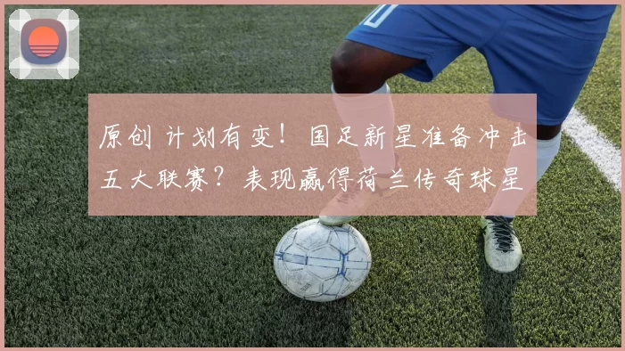 原创 计划有变！国足新星准备冲击五大联赛？表现赢得荷兰传奇球星认可