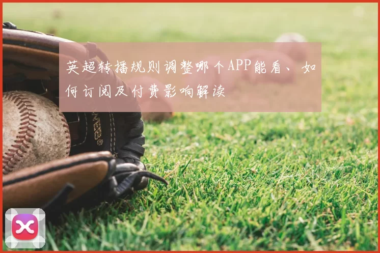 英超转播规则调整哪个APP能看、如何订阅及付费影响解读