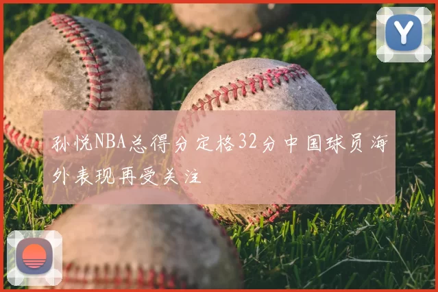 孙悦NBA总得分定格32分中国球员海外表现再受关注