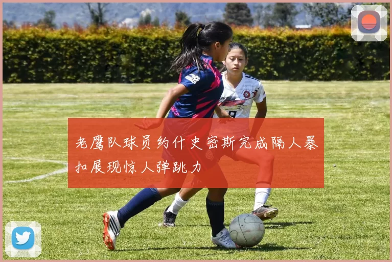 老鹰队球员约什史密斯完成隔人暴扣展现惊人弹跳力